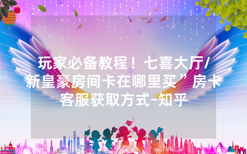 玩家必备教程！七喜大厅/新皇豪房间卡在哪里买”房卡客服获取方式-知乎