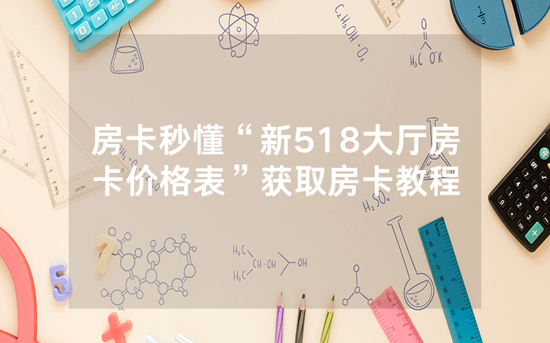 房卡秒懂“新518大厅房卡价格表”获取房卡教程