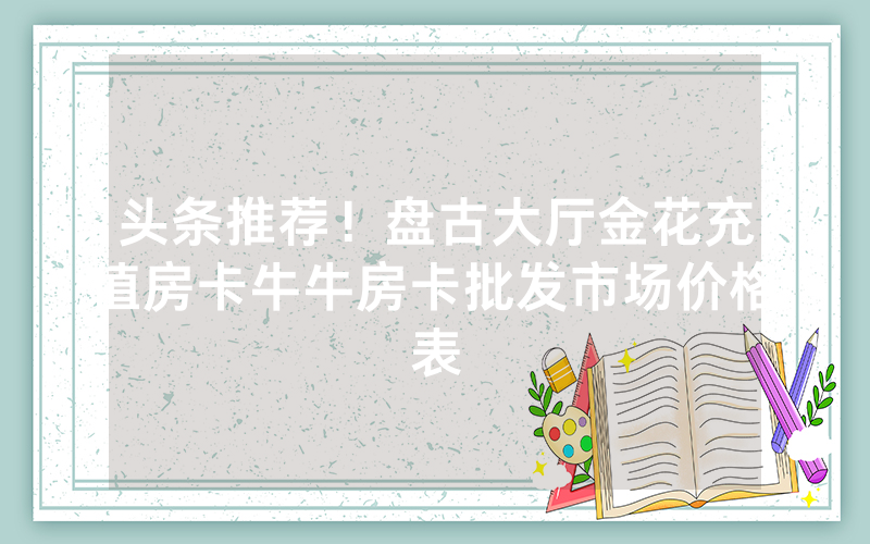 头条推荐！盘古大厅金花充值房卡牛牛房卡批发市场价格表