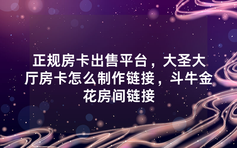 正规房卡出售平台，大圣大厅房卡怎么制作链接，斗牛金花房间链接