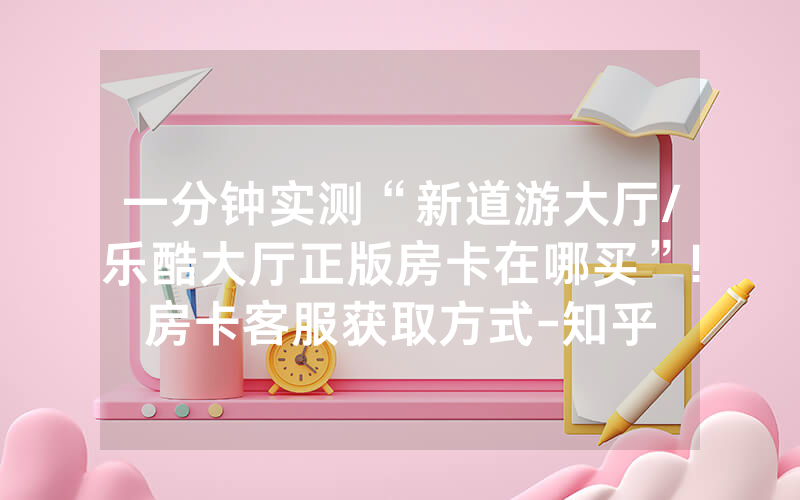 一分钟实测“新道游大厅/乐酷大厅正版房卡在哪买”!房卡客服获取方式-知乎