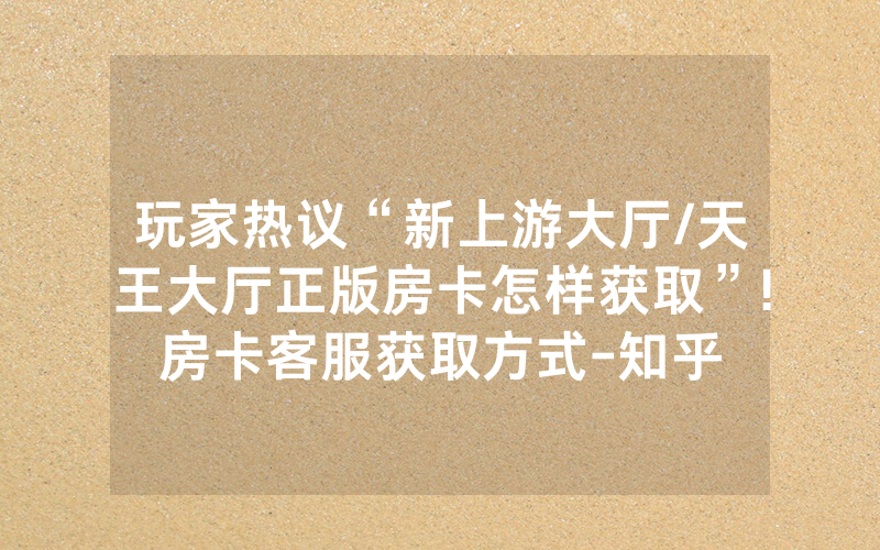 玩家热议“新上游大厅/天王大厅正版房卡怎样获取”!房卡客服获取方式-知乎