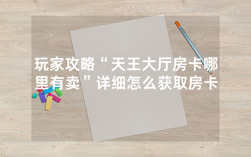 玩家攻略“天王大厅房卡哪里有卖”详细怎么获取房卡