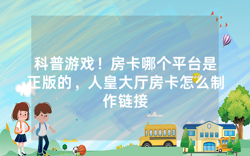 科普游戏！房卡哪个平台是正版的，人皇大厅房卡怎么制作链接