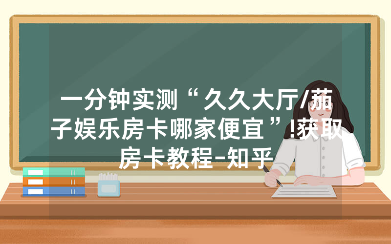 一分钟实测“久久大厅/茄子娱乐房卡哪家便宜”!获取房卡教程-知乎