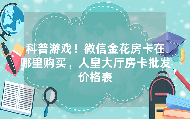 科普游戏！微信金花房卡在哪里购买，人皇大厅房卡批发价格表