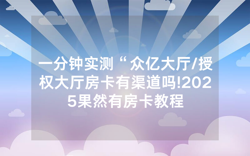 一分钟实测“众亿大厅/授权大厅房卡有渠道吗!2025果然有房卡教程