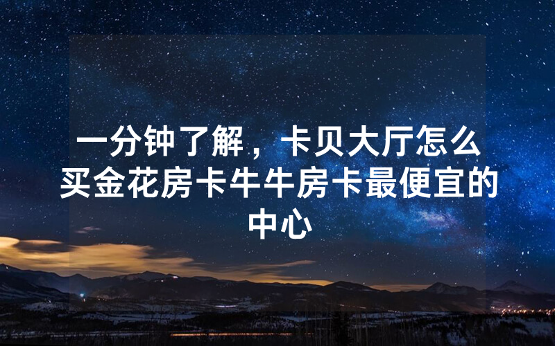 一分钟了解,卡贝大厅怎么买金花房卡牛牛房卡最便宜的中心
