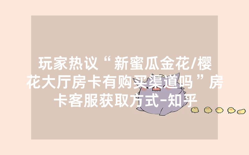 玩家热议“新蜜瓜金花/樱花大厅房卡有购买渠道吗”房卡客服获取方式-知乎