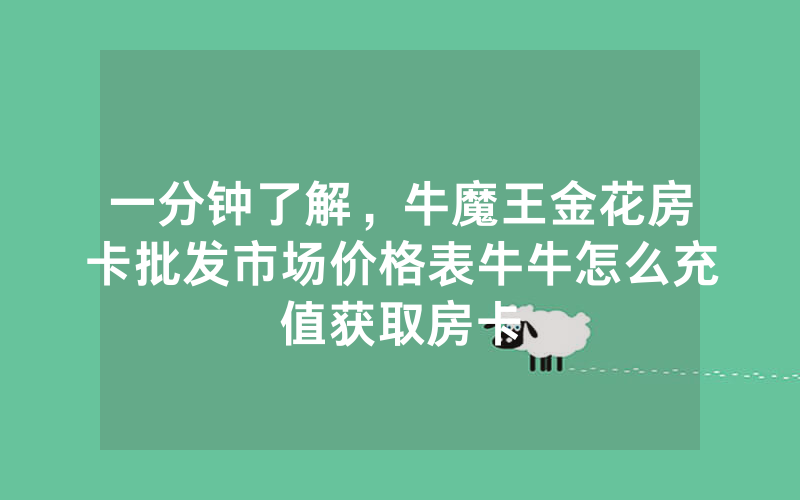 一分钟了解，牛魔王金花房卡批发市场价格表牛牛怎么充值获取房卡