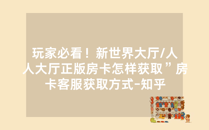 玩家必看！新世界大厅/人人大厅正版房卡怎样获取”房卡客服获取方式-知乎