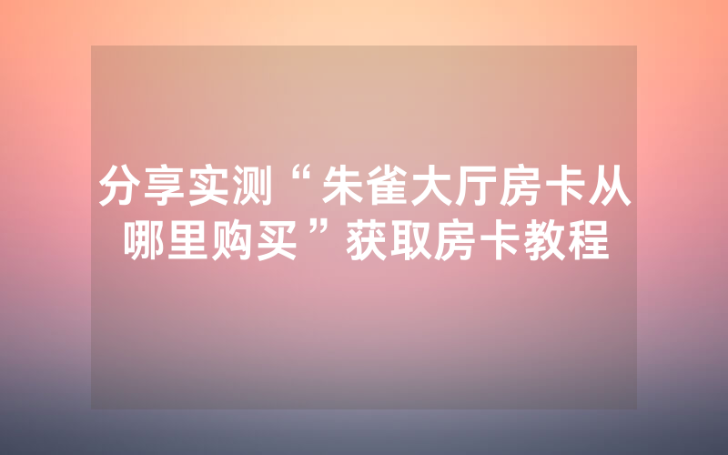 分享实测“朱雀大厅房卡从哪里购买”获取房卡教程
