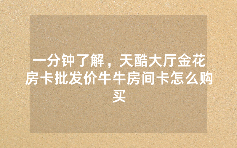 一分钟了解，天酷大厅金花房卡批发价牛牛房间卡怎么购买