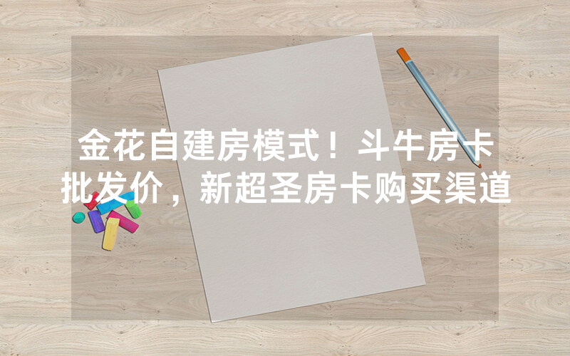 金花自建房模式！斗牛房卡批发价，新超圣房卡购买渠道