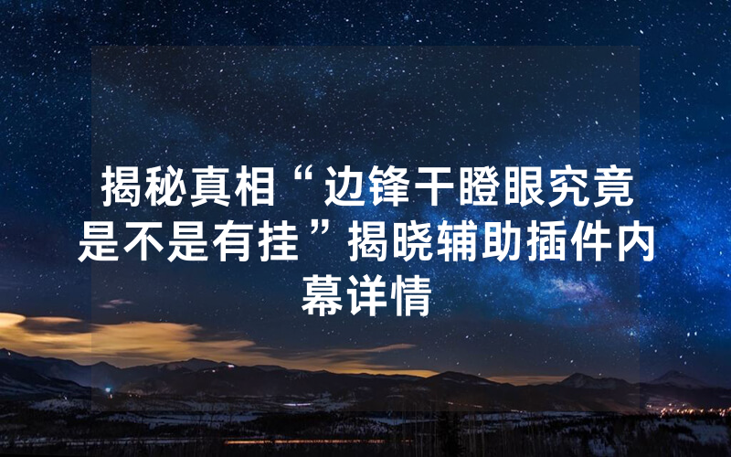 揭秘真相“边锋干瞪眼究竟是不是有挂”揭晓辅助插件内幕详情