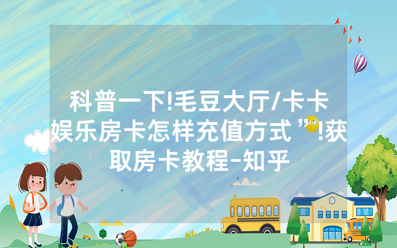科普一下!毛豆大厅/卡卡娱乐房卡怎样充值方式”!获取房卡教程-知乎