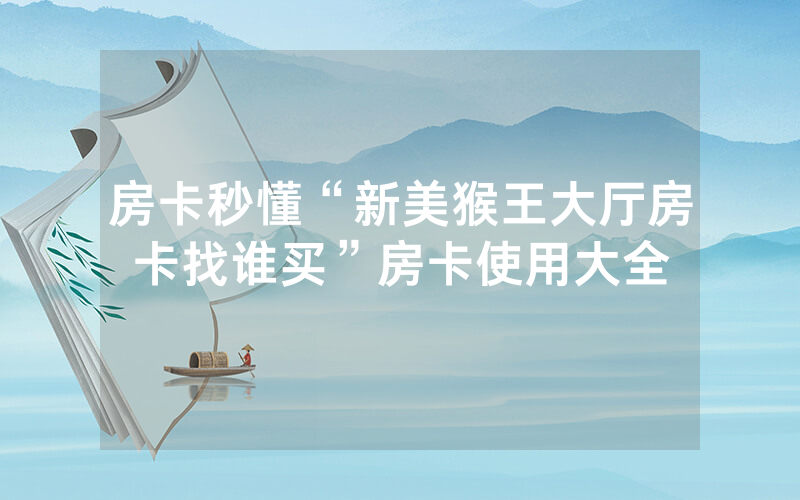 房卡秒懂“新美猴王大厅房卡找谁买”房卡使用大全