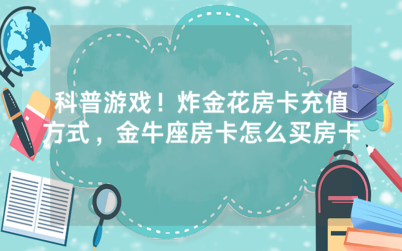 科普游戏！炸金花房卡充值方式，金牛座房卡怎么买房卡