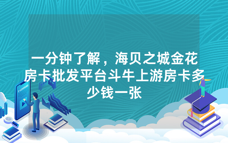 一分钟了解，海贝之城金花房卡批发平台斗牛上游房卡多少钱一张