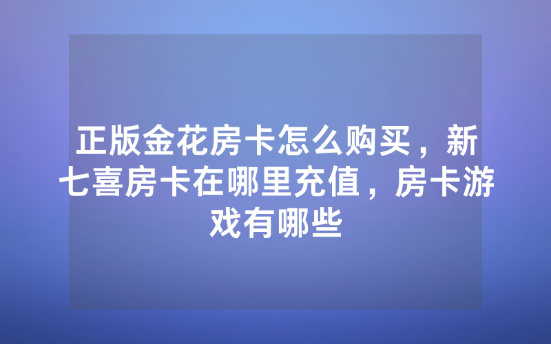 正版金花房卡怎么购买，新七喜房卡在哪里充值，房卡游戏有哪些