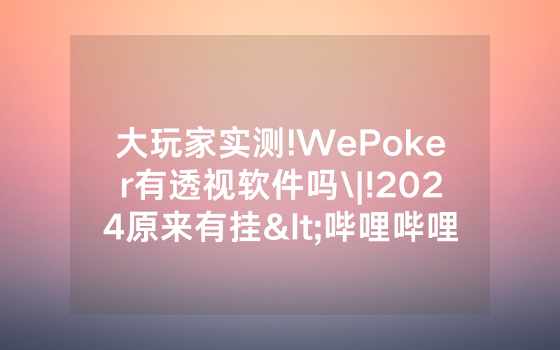 大玩家实测!WePoker有透视软件吗\|!2024原来有挂<哔哩哔哩>