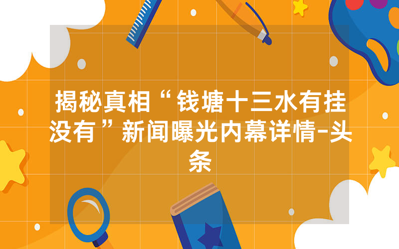 揭秘真相“钱塘十三水有挂没有”新闻曝光内幕详情-头条