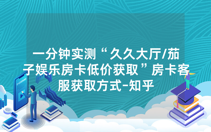 一分钟实测“久久大厅/茄子娱乐房卡低价获取”房卡客服获取方式-知乎