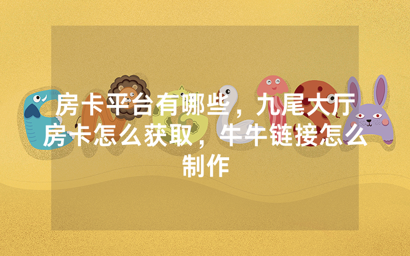 房卡平台有哪些，九尾大厅房卡怎么获取，牛牛链接怎么制作