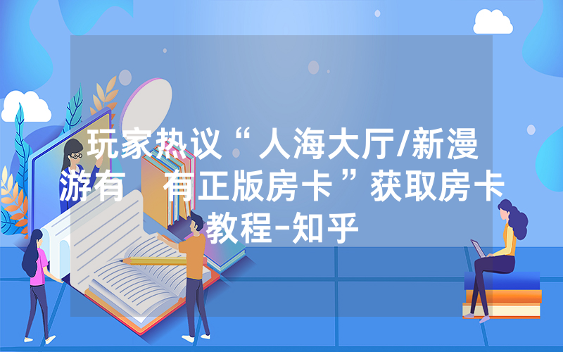 玩家热议“人海大厅/新漫游有沒有正版房卡”获取房卡教程-知乎