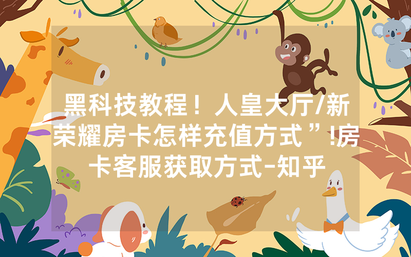 黑科技教程！人皇大厅/新荣耀房卡怎样充值方式”!房卡客服获取方式-知乎