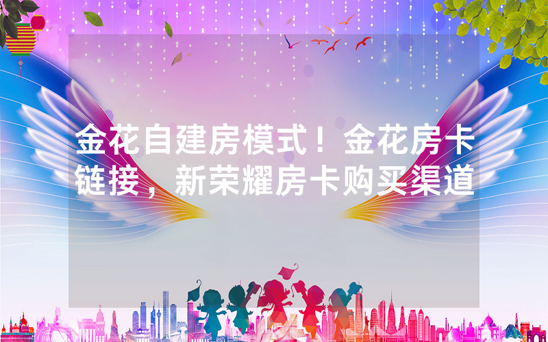 金花自建房模式！金花房卡链接，新荣耀房卡购买渠道