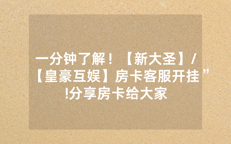 一分钟了解！【新大圣】/【皇豪互娱】房卡客服开挂”!分享房卡给大家