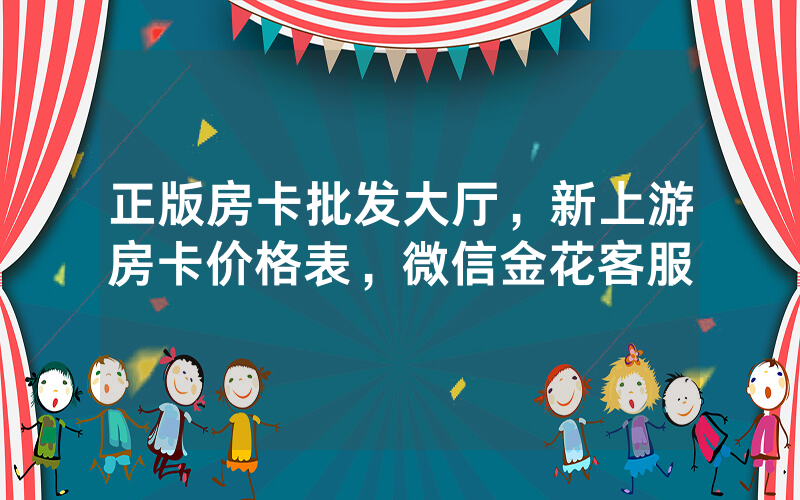 正版房卡批发大厅，新上游房卡价格表，微信金花客服