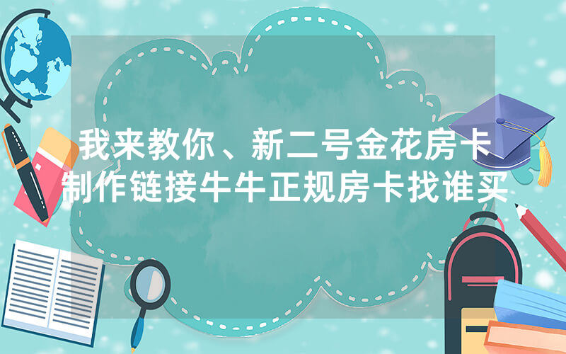 我来教你、新二号金花房卡制作链接牛牛正规房卡找谁买