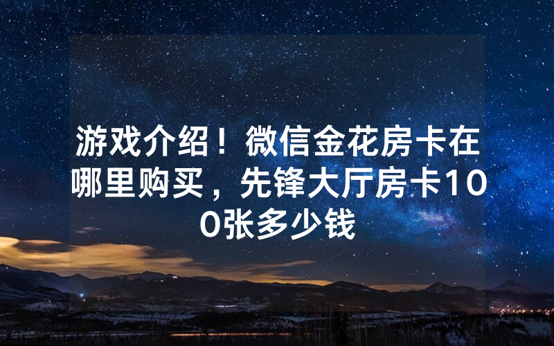 游戏介绍！微信金花房卡在哪里购买，先锋大厅房卡100张多少钱