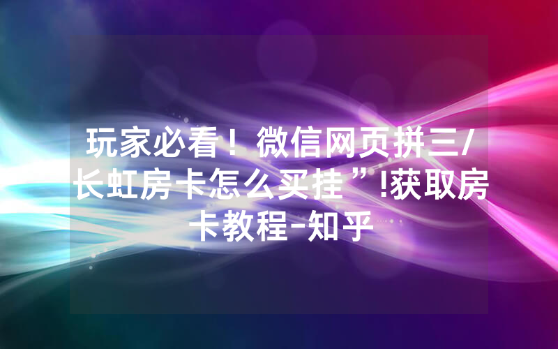 玩家必看！微信网页拼三/长虹房卡怎么买挂”!获取房卡教程-知乎