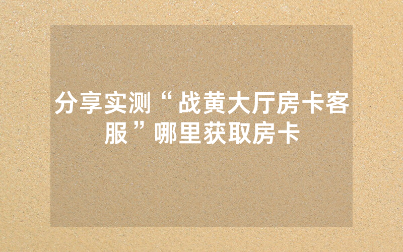分享实测“战黄大厅房卡客服”哪里获取房卡