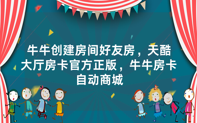 牛牛创建房间好友房，天酷大厅房卡官方正版，牛牛房卡自动商城