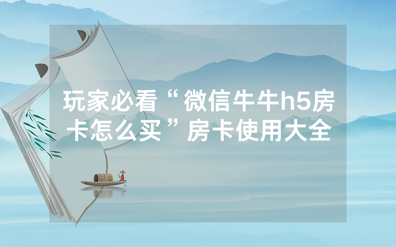 玩家必看“微信牛牛h5房卡怎么买”房卡使用大全