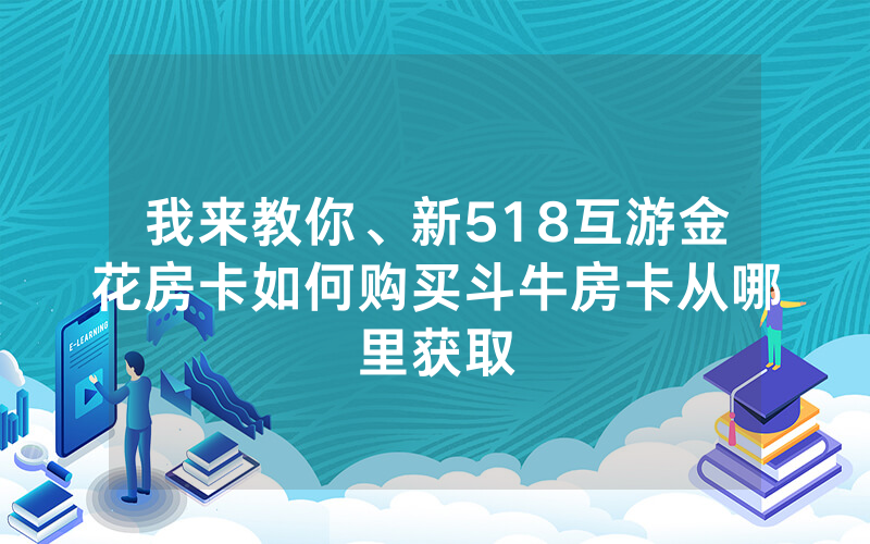 我来教你、新518互游金花房卡如何购买斗牛房卡从哪里获取