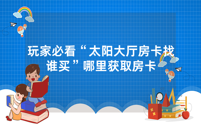 玩家必看“太阳大厅房卡找谁买”哪里获取房卡