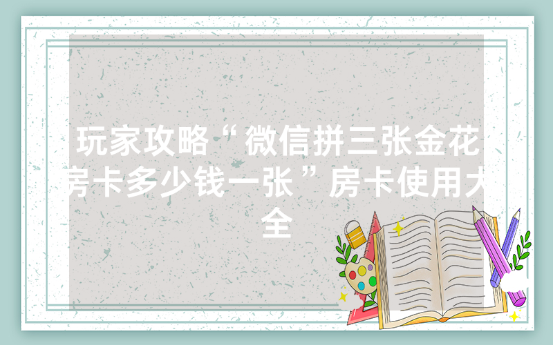 玩家攻略“微信拼三张金花房卡多少钱一张”房卡使用大全