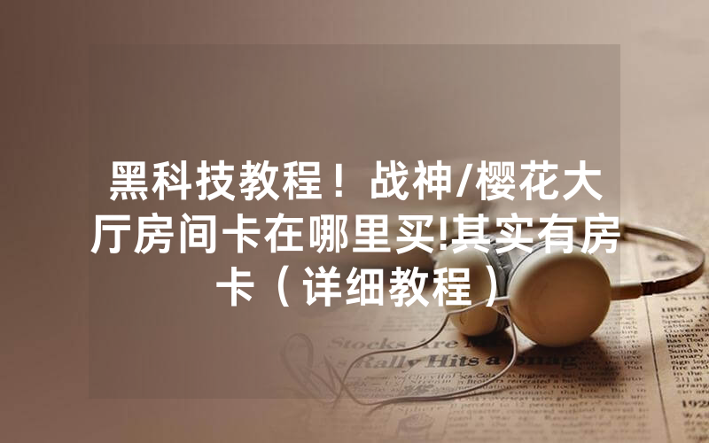 黑科技教程！战神/樱花大厅房间卡在哪里买!其实有房卡（详细教程）