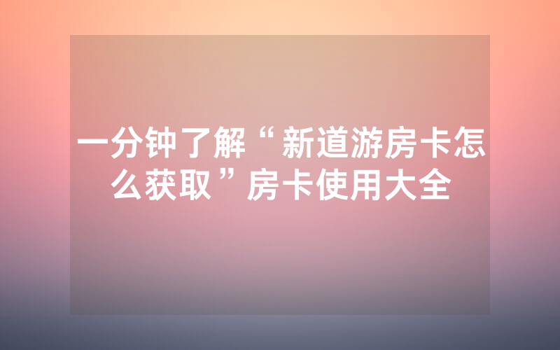一分钟了解“新道游房卡怎么获取”房卡使用大全