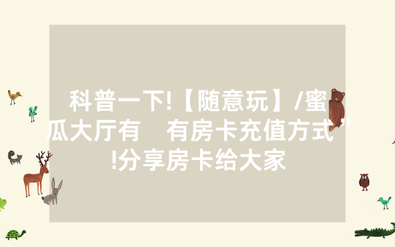 科普一下!【随意玩】/蜜瓜大厅有沒有房卡充值方式”!分享房卡给大家