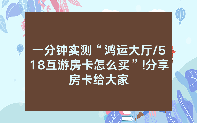 一分钟实测“鸿运大厅/518互游房卡怎么买”!分享房卡给大家
