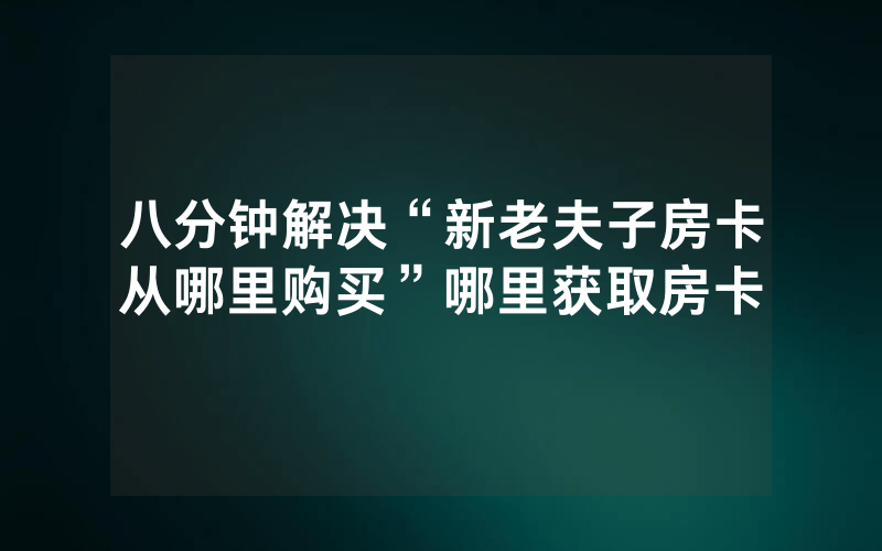 八分钟解决“新老夫子房卡从哪里购买”哪里获取房卡