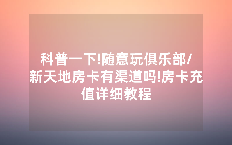 科普一下!随意玩俱乐部/新天地房卡有渠道吗!房卡充值详细教程