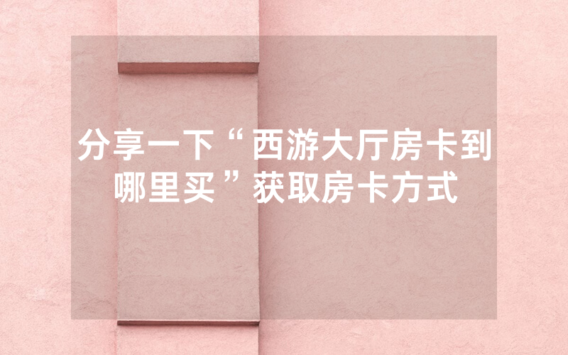 分享一下“西游大厅房卡到哪里买”获取房卡方式