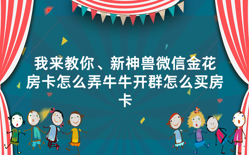 我来教你、新神兽微信金花房卡怎么弄牛牛开群怎么买房卡